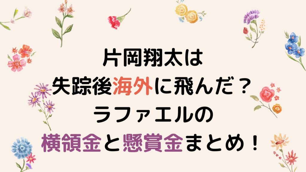 片岡翔太は失踪後海外に飛んだ？ラファエルの横領金と懸賞金まとめ！