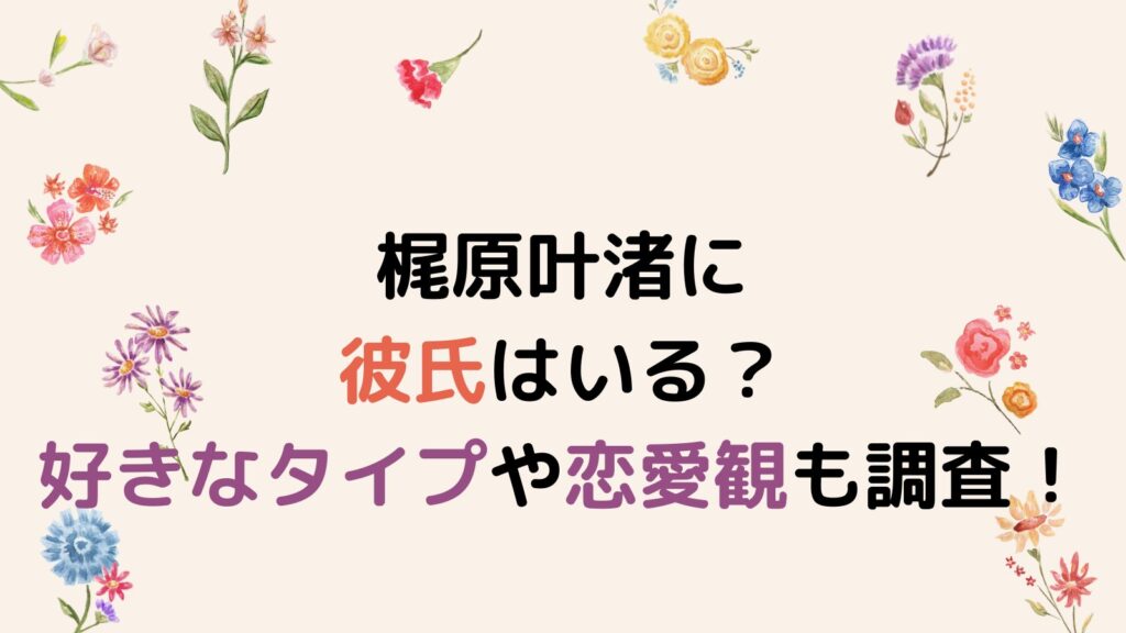 梶原叶渚に彼氏はいる？好きなタイプや恋愛観も調査！