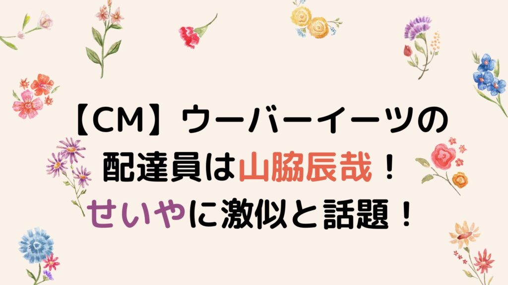 【CM】ウーバーイーツの配達員は山脇辰哉！せいやに激似と話題の俳優！