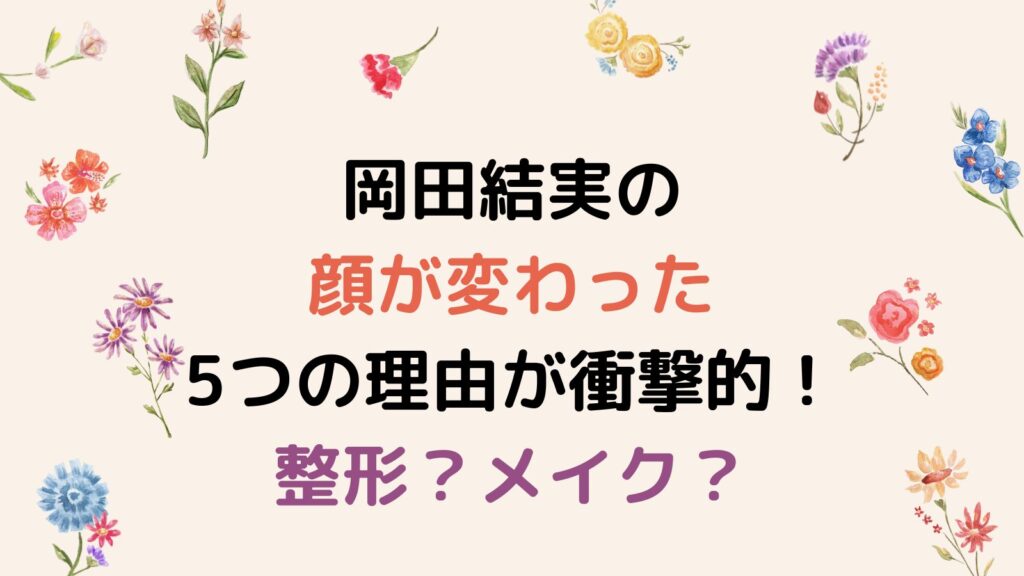 岡田結実の顔が変わった5つの理由が衝撃的！整形？メイク？徹底調査！