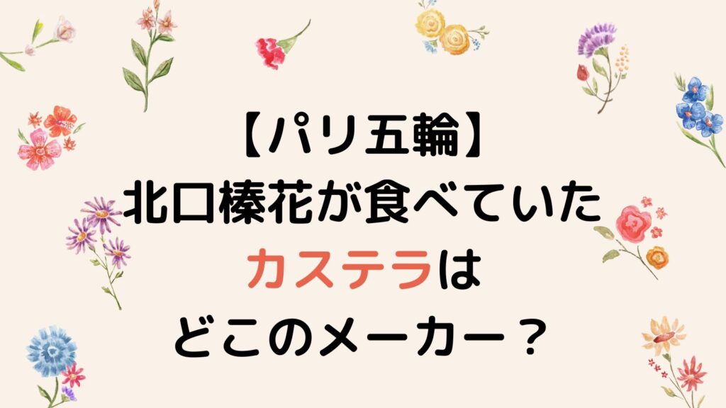 【パリ五輪】北口榛花が食べていたカステラはどこのメーカー？カステラを食べる理由はゲン担ぎ⁉