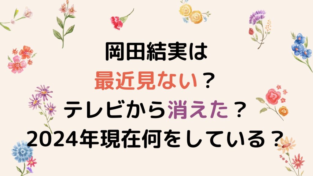 岡田結実は最近見ない？テレビから消えた？2024年現在何をしているのか調査！