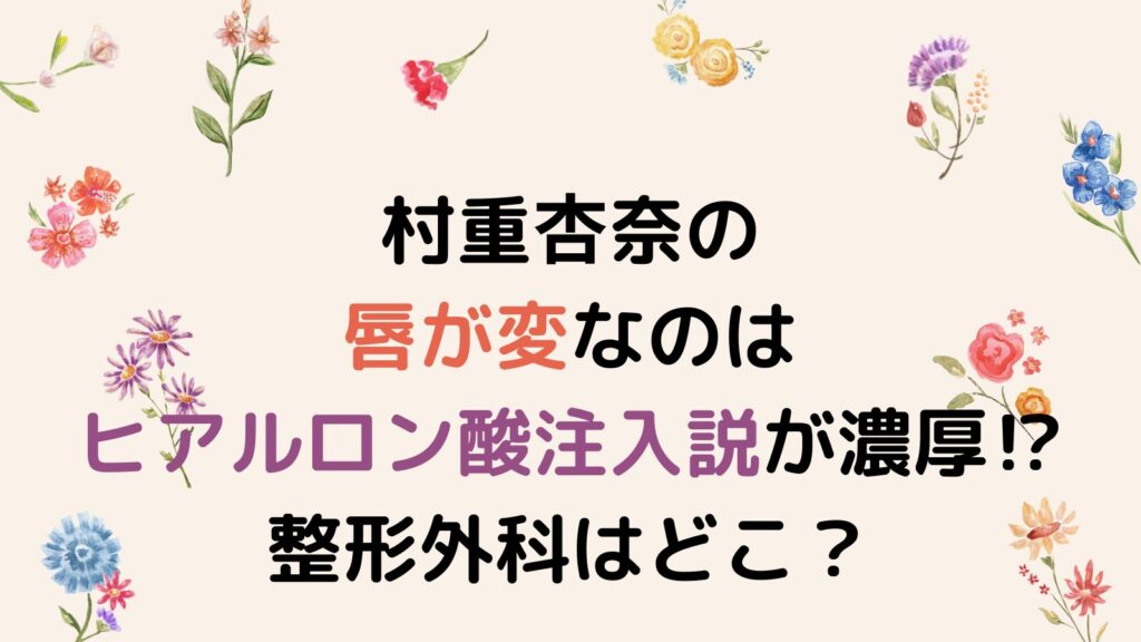 村重杏奈の唇が変なのはヒアルロン酸注入説が濃厚⁉整形外科はどこ？