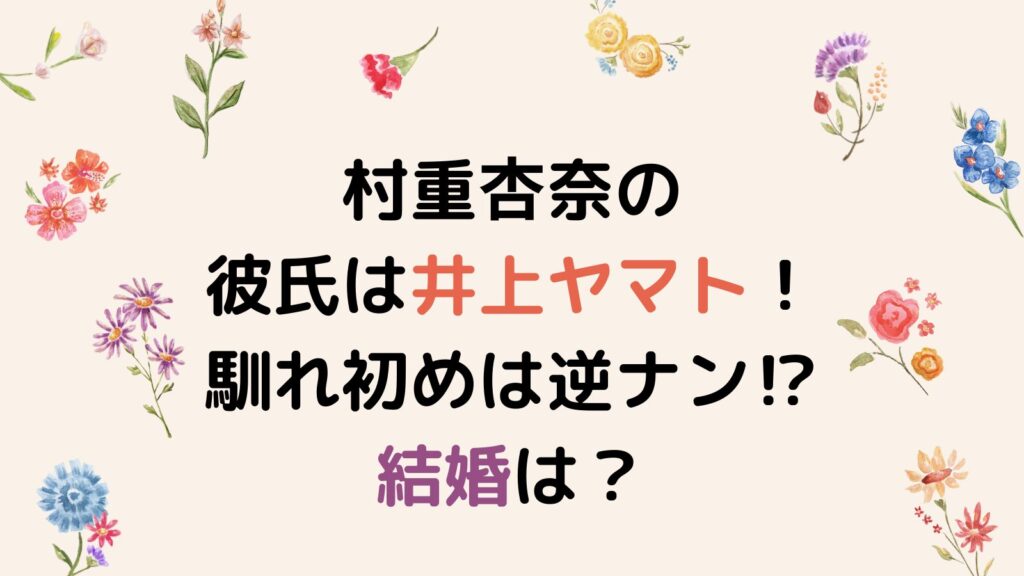 村重杏奈の彼氏は井上ヤマト！馴れ初めは逆ナン⁉結婚の可能性も調査！