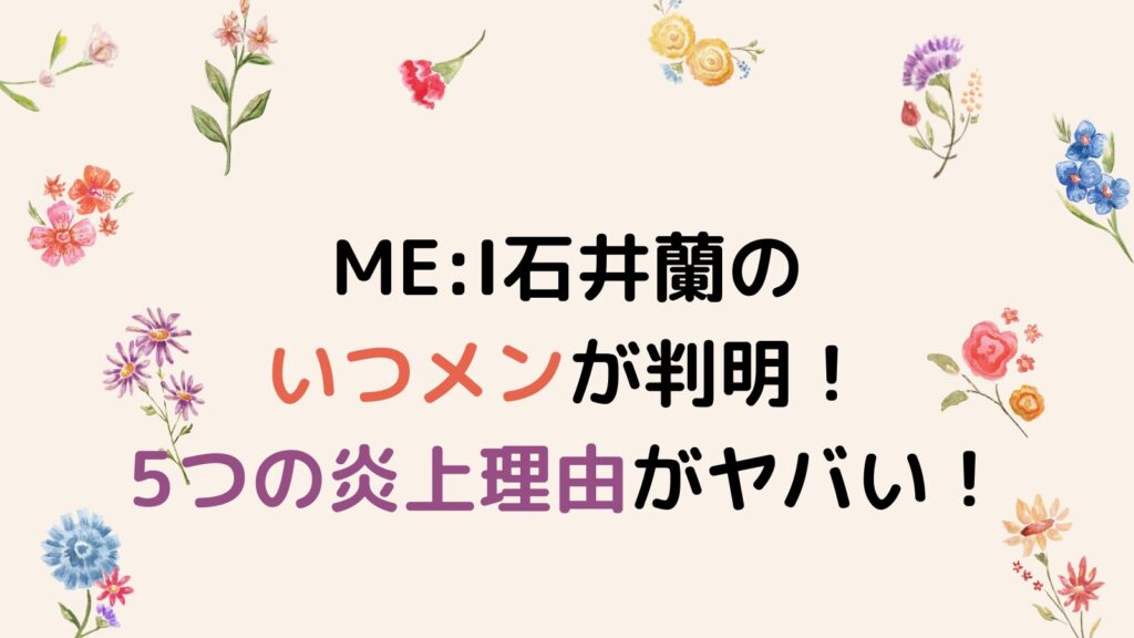 ME:I（ミーアイ）石井蘭のいつメンが判明！5つの炎上理由がヤバい！