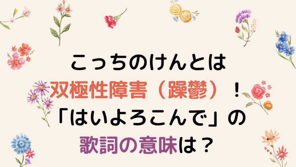 こっちのけんとは双極性障害（躁鬱）だった！「はいよろこんで」に込められた歌詞の意味は？