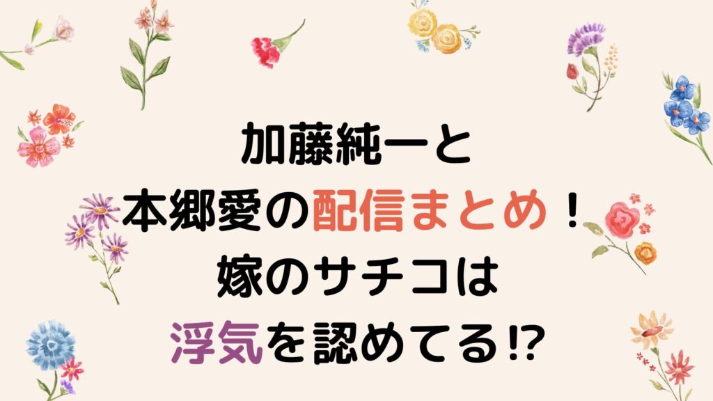 加藤純一と本郷愛の配信まとめ！嫁のサチコは浮気を認めてる⁉