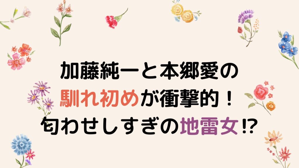 加藤純一と本郷愛の馴れ初めが衝撃的！匂わせしすぎの地雷女だった⁉