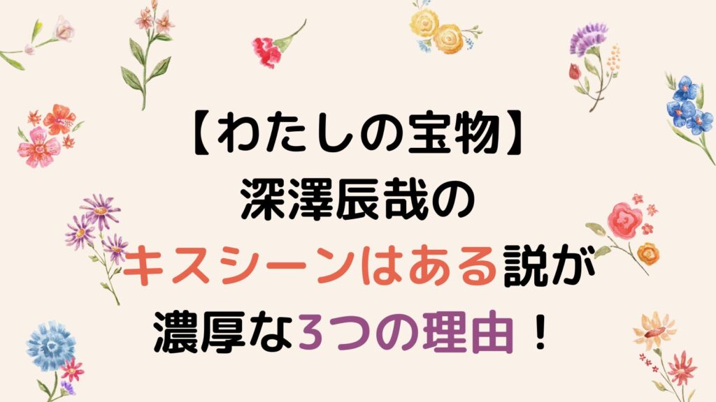 【わたしの宝物】深澤辰哉のキスシーンはある説が濃厚な3つの理由！ベッドシーンもあり⁉