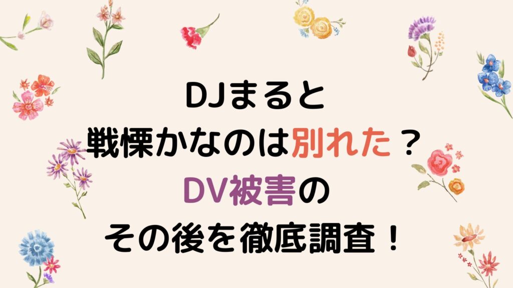 DJまると戦慄かなのは別れた？DV被害のその後を徹底調査！