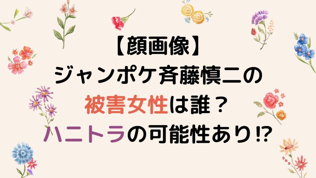 【顔画像】ジャンポケ斉藤慎二の被害女性は誰？ハニートラップの可能性あり⁉