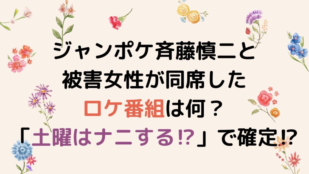 ジャンポケ斉藤慎二と被害女性が同席したロケ番組は何？「土曜はナニする⁉」で確定⁉