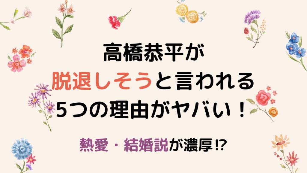 高橋恭平が脱退しそうと言われる5つの理由がヤバい！熱愛・結婚説が濃厚⁉