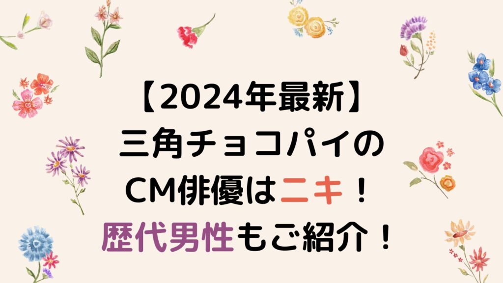 【2024年最新】三角チョコパイのCM俳優はニキ！歴代男性もご紹介！