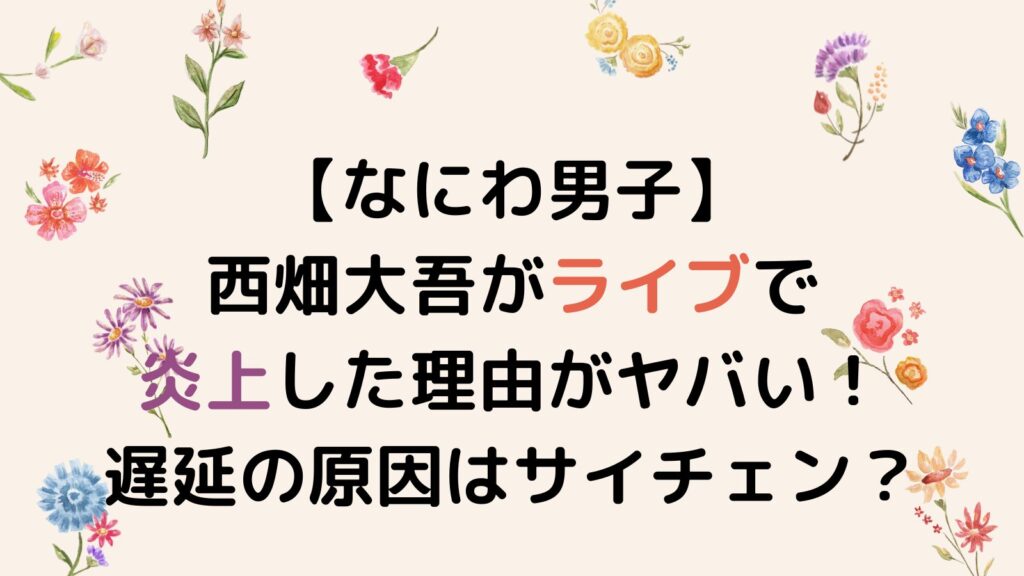 【なにわ男子】西畑大吾がライブで炎上した理由がヤバい！遅延の原因はサイチェン？