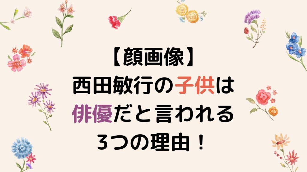 【顔画像】西田敏行の子供は俳優だと言われる3つの理由！娘の名前や職業を調査！