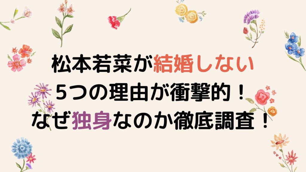 松本若菜が結婚しない5つの理由が衝撃的！なぜ独身なのか徹底調査！