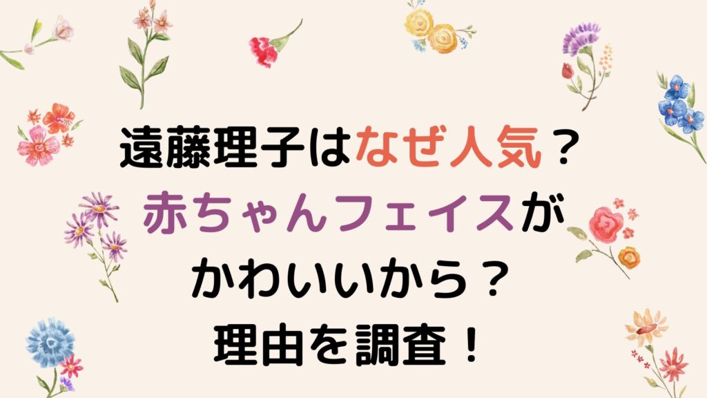 遠藤理子はなぜ人気？赤ちゃんフェイスがかわいいから？理由を調査！