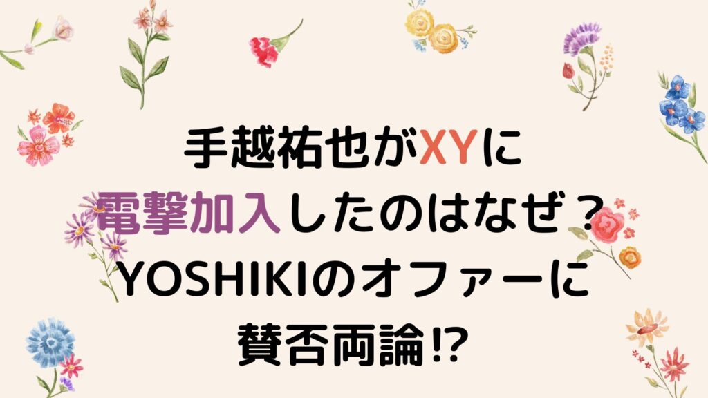 手越祐也がXYに電撃加入したのはなぜ？YOSHIKIのオファーに賛否両論⁉