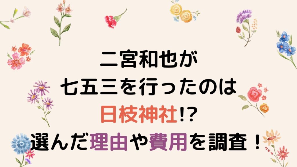 二宮和也が七五三を行ったのは日枝神社!?選んだ理由や費用を調査！