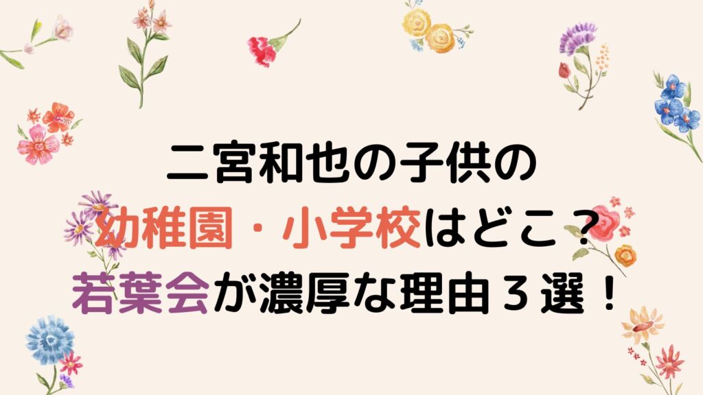 二宮和也の子供の幼稚園・小学校はどこ？青学ではなく若葉会が濃厚な理由３選！