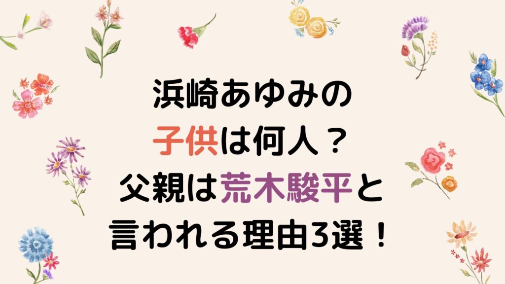 浜崎あゆみの子供は何人？父親は荒木駿平だと言われる理由3選！