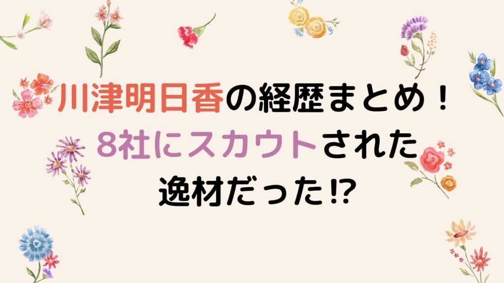 川津明日香の経歴まとめ！8社にスカウトされた逸材だった⁉