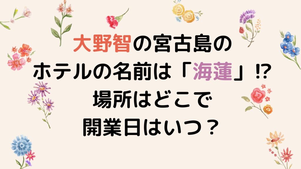 大野智の宮古島のホテルの名前は「海蓮」⁉場所はどこで開業日はいつ？