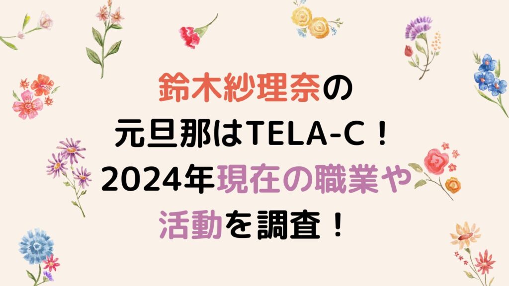 鈴木紗理奈の元旦那はTELA-C！2024年現在の職業や活動を調査！