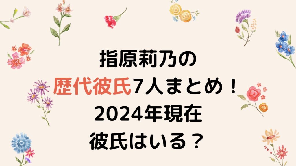 指原莉乃の歴代彼氏7人まとめ！2024年現在彼氏はいる？