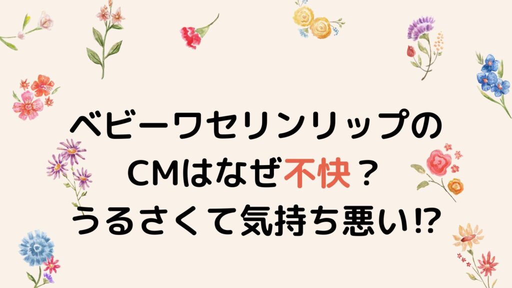 【理由3選】ベビーワセリンリップのCMはなぜ不快？うるさくて気持ち悪い⁉