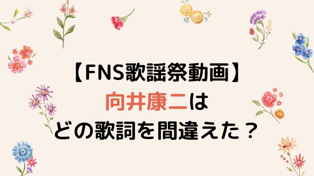 【FNS歌謡祭動画】向井康二はどの歌詞を間違えた？謝り方が可愛いすぎる！