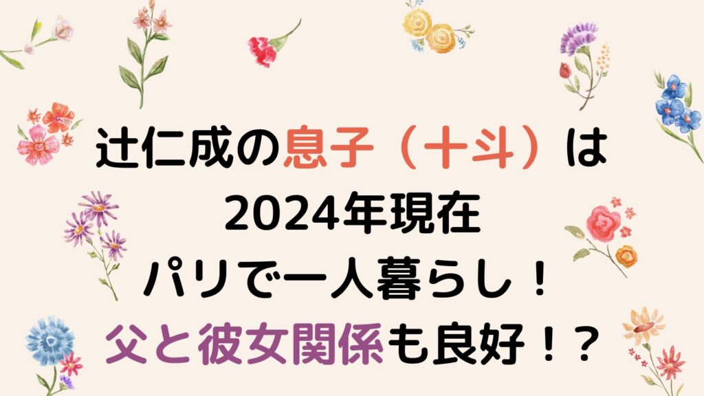 辻仁成の息子（十斗）は2024年現在パリで一人暮らし！父と彼女関係も良好！?