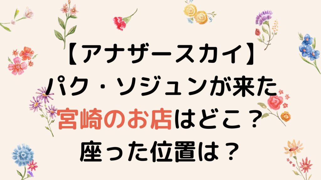 【アナザースカイ】パク・ソジュンが来た宮崎のお店はおぐら瀬頭店と鬼扇！座席の位置も調査！