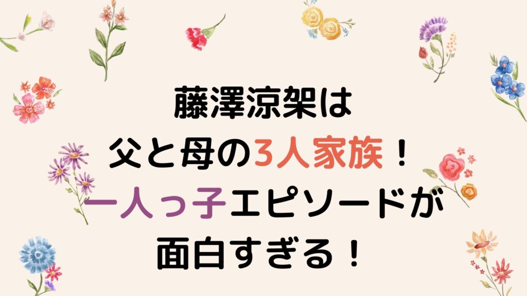 藤澤涼架は父と母の3人家族！一人っ子エピソードが面白すぎる！