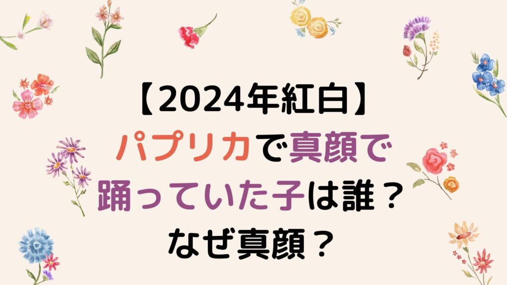 【2024年紅白】パプリカで真顔で踊っていた子は誰？なぜ真顔？