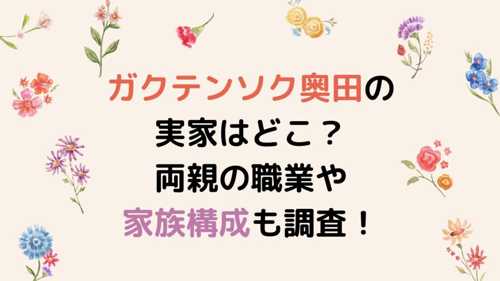 ガクテンソク奥田の実家はどこ？両親の職業や家族構成も調査！