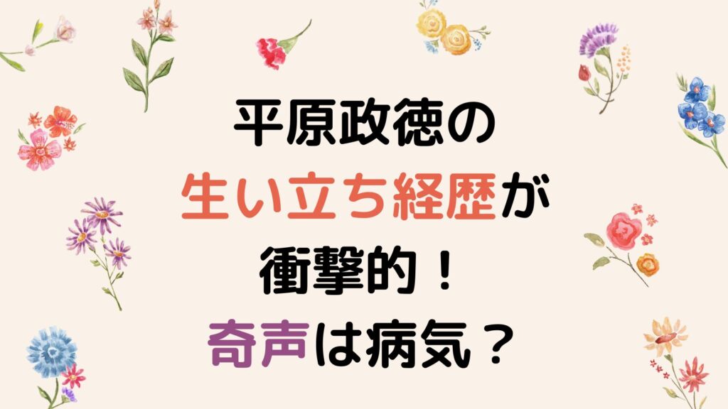 平原政徳の生い立ち経歴が衝撃的！奇声をあげていたのは病気だったから？