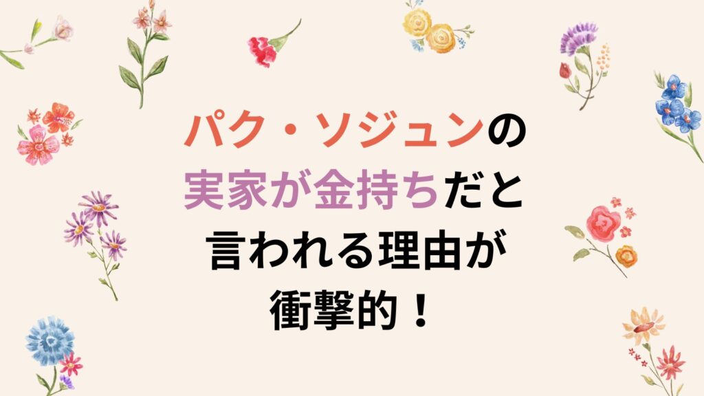 パク・ソジュンの実家が金持ちだと言われる3つの理由が衝撃的！超高級マンションがヤバかった！