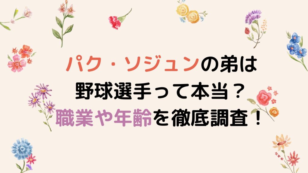 【顔画像】パク・ソジュンの弟は野球選手って本当？職業や年齢を徹底調査！