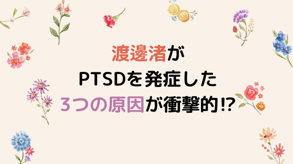 渡邊渚がPTSDを発症した3つの原因が衝撃的⁉声明を脅かす出来事とは？