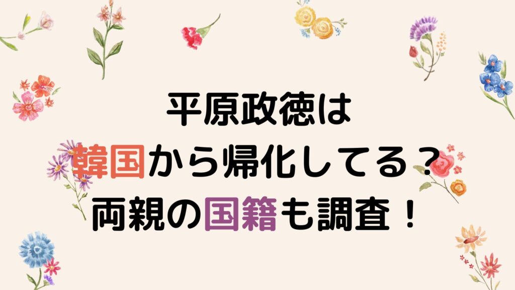 平原政徳は韓国から帰化してるって本当？両親の国籍も調査！