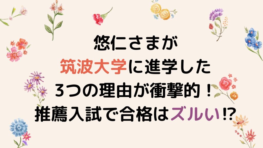 悠仁さまが筑波大学に進学した3つの理由が衝撃的！推薦入試で合格はズルい⁉