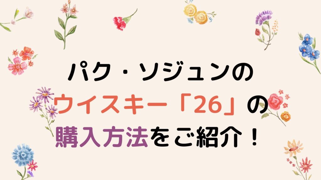 パク・ソジュンのウイスキー「26」の購入方法をご紹介！数字に込められた想いとは？