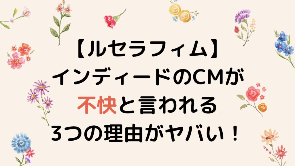 【ルセラフィム】インディードのCMが不快と言われる3つの理由がヤバい！