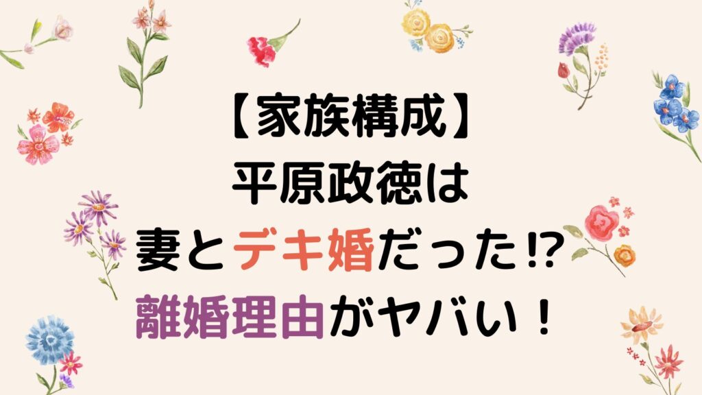 【家族構成】平原政徳は妻とデキ婚だった⁉離婚理由がヤバかった！