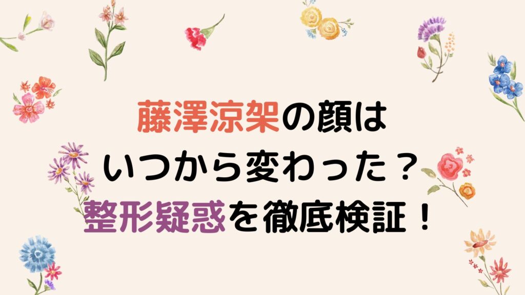 藤澤涼架の顔はいつから変わった？整形疑惑を徹底検証！