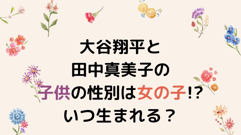 大谷翔平と田中真美子の子供の性別は女の子!?いつ生まれるのか調査！