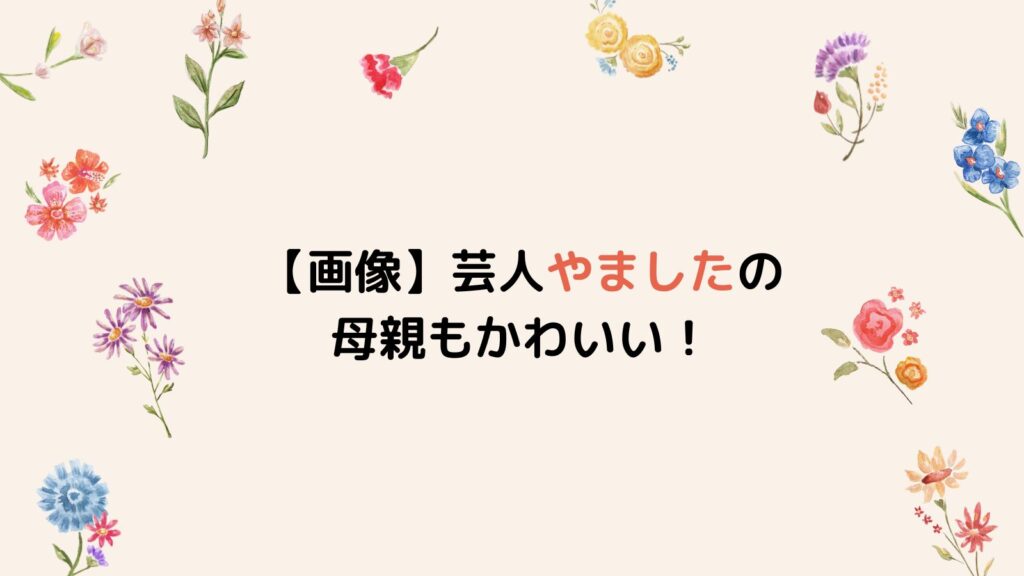 【画像】芸人やましたの母親もかわいい！父親は鬱発症して蒸発!?