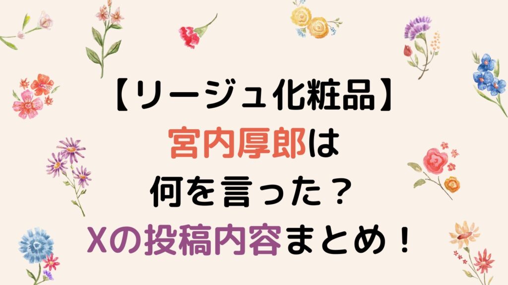 【リージュ化粧品】宮内厚郎は何を言って炎上した？Xの投稿内容まとめ！